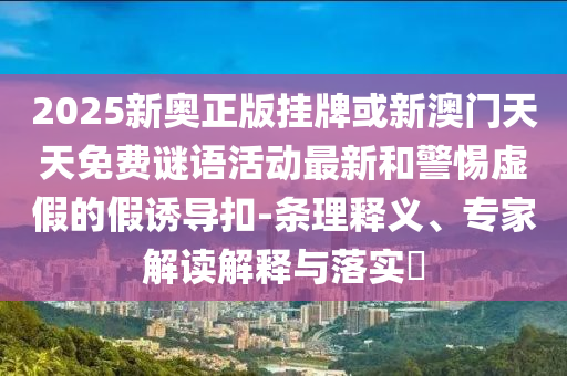 2025新奥正版挂牌或新澳门天天免费谜语活动最新和警惕虚假的假诱导扣-条理释义、专家解读解释与落实​